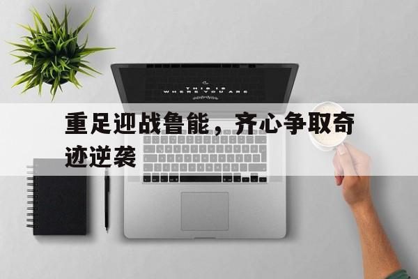 金年会娱乐-包含重足迎战鲁能，齐心争取奇迹逆袭的词条