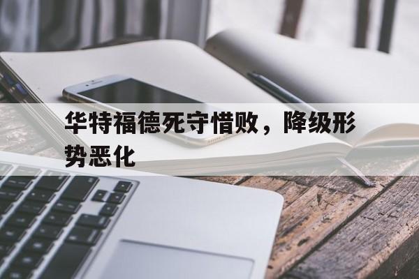 金年会平台-关于华特福德死守惜败，降级形势恶化的信息