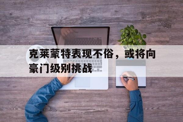 金年会电子-包含克莱蒙特表现不俗，或将向豪门级别挑战的词条